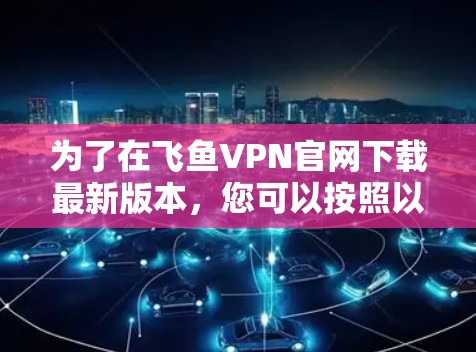为了在飞鱼VPN官网下载最新版本，您可以按照以下步骤操作