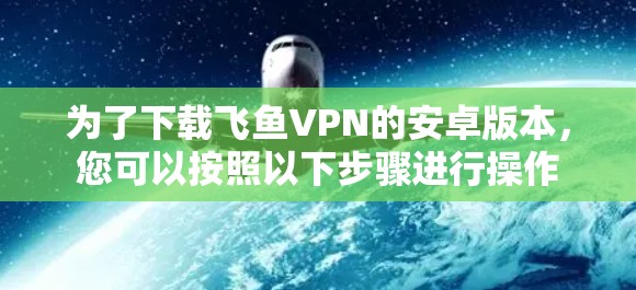 为了下载飞鱼VPN的安卓版本，您可以按照以下步骤进行操作