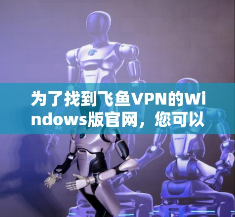 为了找到飞鱼VPN的Windows版官网，您可以按照以下步骤进行操作