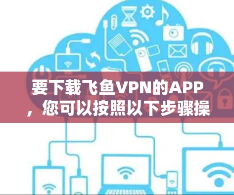 要下载飞鱼VPN的APP，您可以按照以下步骤操作