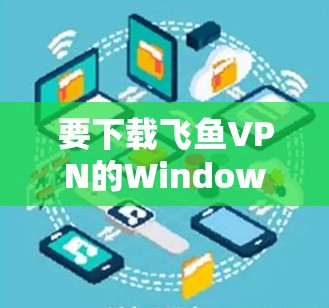 要下载飞鱼VPN的Windows版，建议首先检查飞鱼VPN官方网站是否有Windows版本的下载页面。如果没有，可以考虑以下步骤