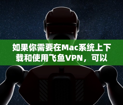 如果你需要在Mac系统上下载和使用飞鱼VPN，可以按照以下步骤操作