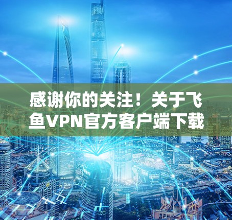 感谢你的关注！关于飞鱼VPN官方客户端下载，以下是详细的步骤和信息