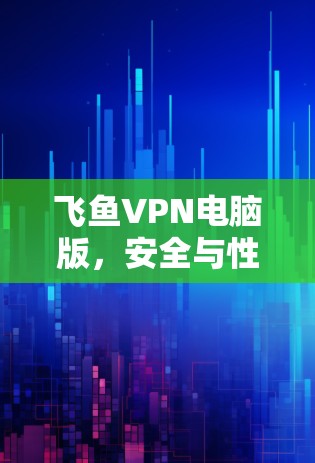 飞鱼VPN电脑版，安全与性能的双色定调