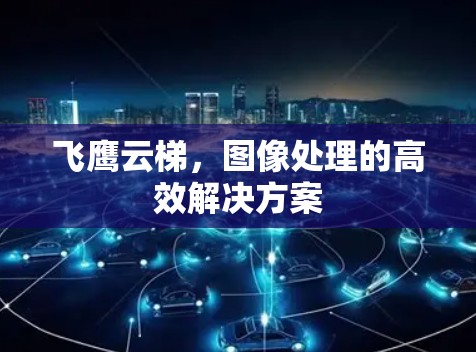 飞鹰云梯,图像处理的高效解决方案 飞鹰云梯,图像处理的高效解决方案