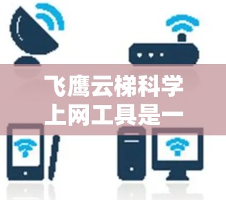 飞鹰云梯科学上网工具是一个集成的科学计算和数据管理平台，旨在帮助用户高效处理科学数据。以下是对该工具的详细介绍