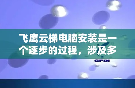 飞鹰云梯电脑安装是一个逐步的过程，涉及多个步骤，每个步骤都有其特定的注意事项。以下是一个清晰的步骤指南，帮助您顺利完成安装