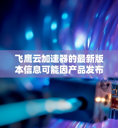 飞鹰云加速器的最新版本信息可能因产品发布而变化，建议您参考以下步骤获取最新更新