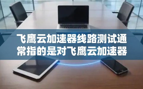 飞鹰云加速器线路测试通常指的是对飞鹰云加速器在不同线路(如数据线、电源线、网络线等)上的性能进行测试。以下是一个可能的测试流程和结果解释 飞鹰云加速器线路测试通常指的是对飞鹰云加速器在不同线路(如数据线、电源线、网络线等)上的性能进行测试。以下是一个可能的测试流程和结果解释