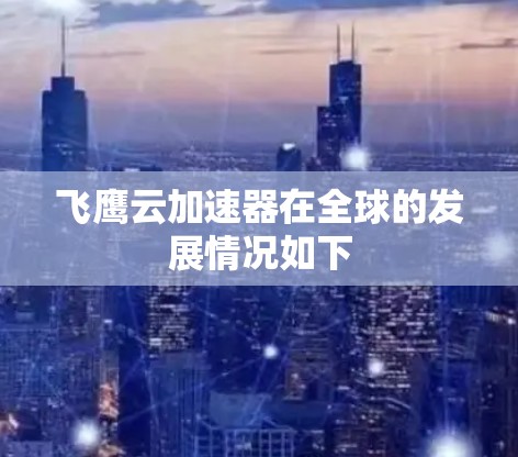 飞鹰云加速器在全球的发展情况如下
