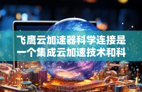 飞鹰云加速器科学连接是一个集成云加速技术和科学计算的平台,旨在提高科学计算任务的效率和速度。以下是对该概念的详细总结 飞鹰云加速器科学连接是一个集成云加速技术和科学计算的平台,旨在提高科学计算任务的效率和速度。以下是对该概念的详细总结