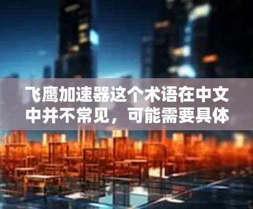 飞鹰加速器这个术语在中文中并不常见，可能需要具体情况具体分析。以下是一些可能的解释和建议