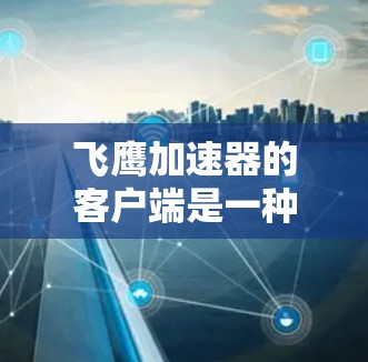 飞鹰加速器的客户端是一种功能强大的加速软件，旨在帮助用户在手机上进行高速运行或在网页上浏览时更流畅。以下是关于飞鹰加速器客户端的详细信息
