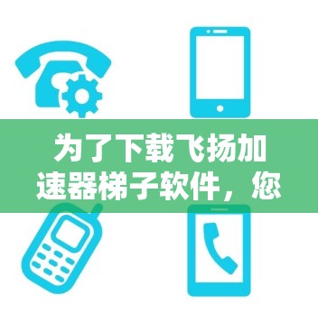 为了下载飞扬加速器梯子软件，您可以按照以下步骤操作