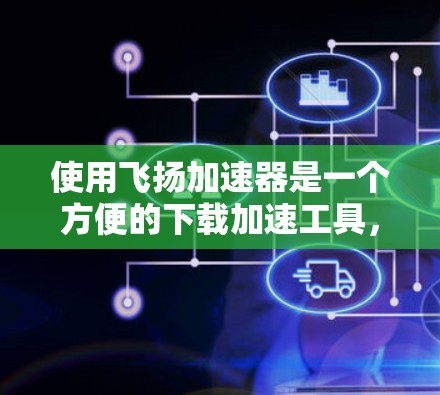 使用飞扬加速器是一个方便的下载加速工具，可以帮助你更快地下载大量资源。以下是一个详细的步骤指南，帮助你顺利使用飞扬加速器