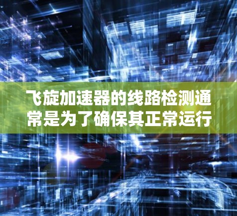 飞旋加速器的线路检测通常是为了确保其正常运行并及时发现潜在的问题。以下是一些常见的检测步骤和方法