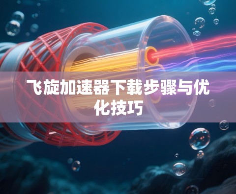 飞旋加速器下载步骤与优化技巧 飞旋加速器下载步骤与优化技巧