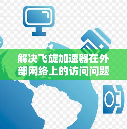 解决飞旋加速器在外部网络上的访问问题,可以按照以下步骤进行 解决飞旋加速器在外部网络上的访问问题,可以按照以下步骤进行
