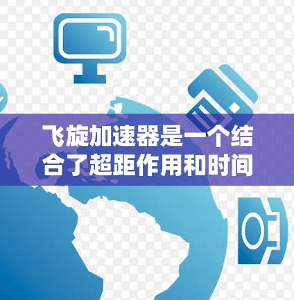 飞旋加速器是一个结合了超距作用和时间旅行等高科技概念的科技产品，它通过在太空中利用超距作用来加速或倒流时间。虽然其原理尚未得到广泛验证，但作为一种创新的科技产品，它在理论上有广阔的应用前景