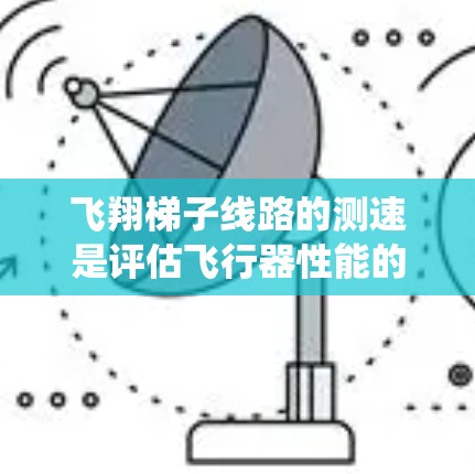飞翔梯子线路的测速是评估飞行器性能的重要环节，涉及多个层次的技术和实践。以下是对该主题的系统总结
