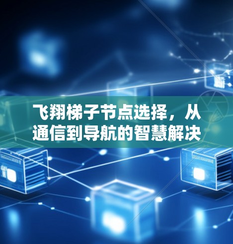 飞翔梯子节点选择,从通信到导航的智慧解决方案 飞翔梯子节点选择,从通信到导航的智慧解决方案