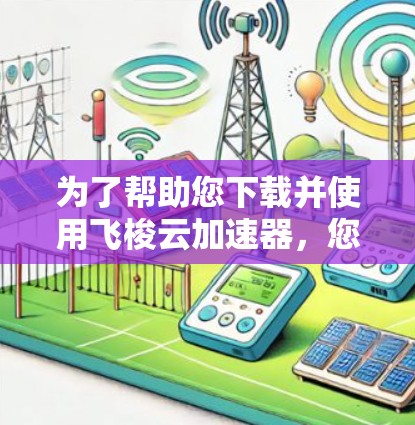 为了帮助您下载并使用飞梭云加速器,您可以按照以下步骤操作 为了帮助您下载并使用飞梭云加速器,您可以按照以下步骤操作