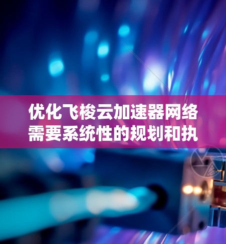 优化飞梭云加速器网络需要系统性的规划和执行。以下是一个详细且结构化的优化指南，帮助您从基础开始逐步优化