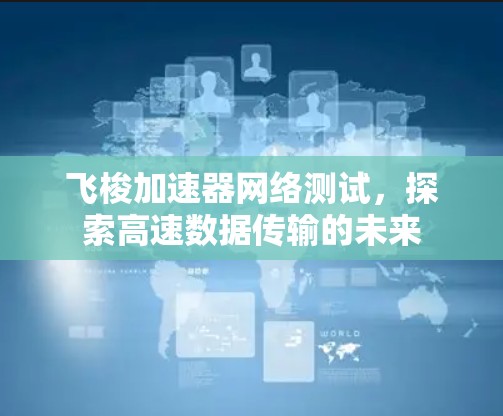 飞梭加速器网络测试,探索高速数据传输的未来 飞梭加速器网络测试,探索高速数据传输的未来