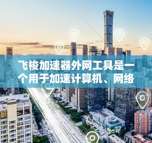 飞梭加速器外网工具是一个用于加速计算机、网络连接和硬件性能的工具，主要针对加速网络连接和加速硬件性能。以下是对该工具的详细分析和总结