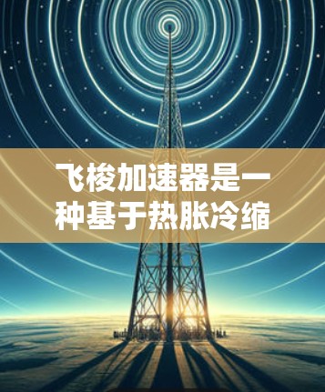 飞梭加速器是一种基于热胀冷缩效应的超轻快空间技术装置，理论上能够将物体以接近光速的速度加速。以下是对该技术的详细介绍