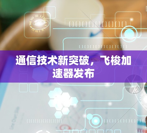 通信技术新突破，飞梭加速器发布