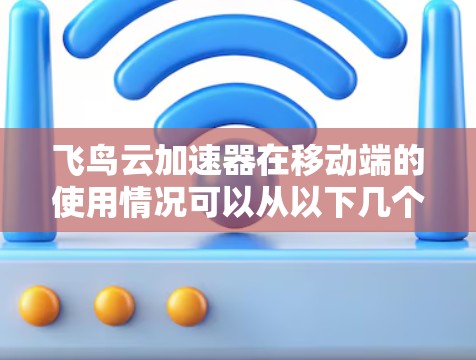 飞鸟云加速器在移动端的使用情况可以从以下几个方面进行详细分析
