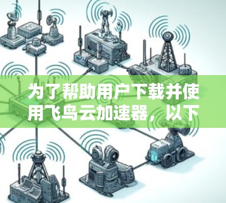 为了帮助用户下载并使用飞鸟云加速器，以下是一些步骤和建议
