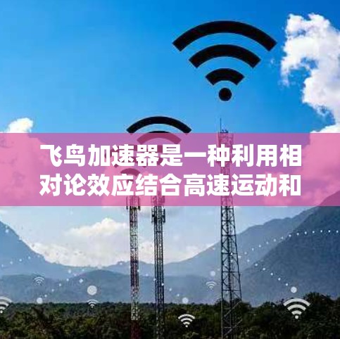 飞鸟加速器是一种利用相对论效应结合高速运动和高科技设备的技术，旨在通过超高速加速来实现物体速度的显著提升。以下是对该技术的详细解释