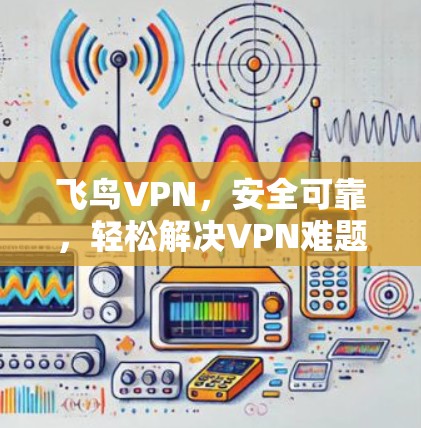 飞鸟VPN，安全可靠，轻松解决VPN难题