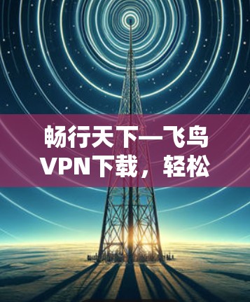 畅行天下—飞鸟VPN下载，轻松畅行于虚拟世界