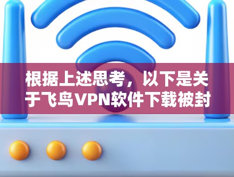 根据上述思考，以下是关于飞鸟VPN软件下载被封的原因和解决方法的详细答案