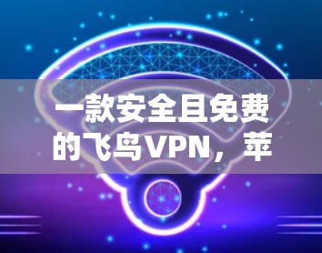 一款安全且免费的飞鸟VPN,苹果版待下载! 一款安全且免费的飞鸟VPN,苹果版待下载!
