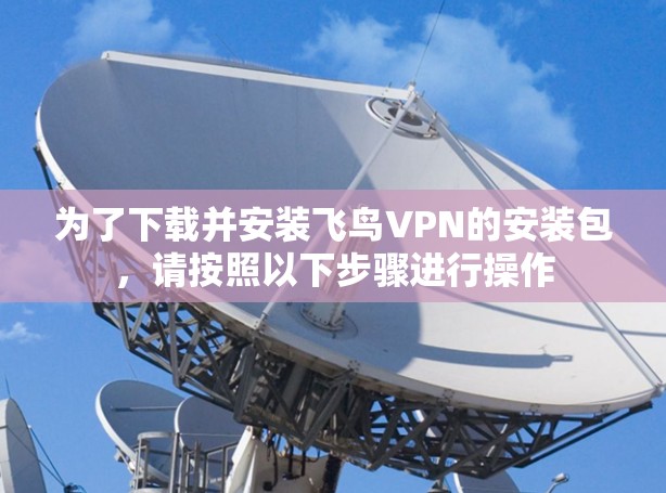 为了下载并安装飞鸟VPN的安装包,请按照以下步骤进行操作 为了下载并安装飞鸟VPN的安装包,请按照以下步骤进行操作