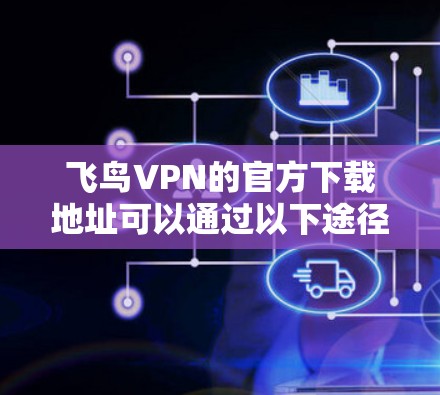飞鸟VPN的官方下载地址可以通过以下途径访问