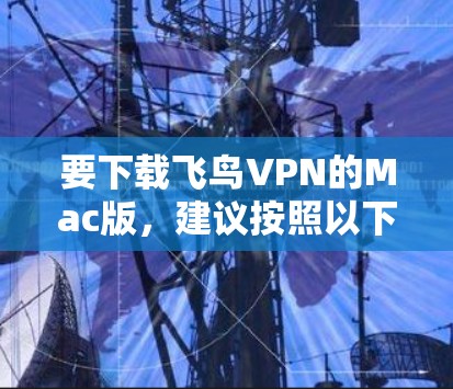 要下载飞鸟VPN的Mac版，建议按照以下步骤操作