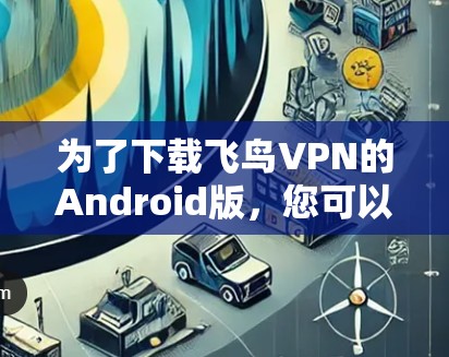 为了下载飞鸟VPN的Android版，您可以按照以下步骤操作
