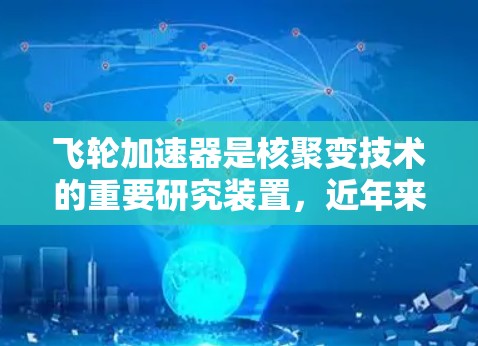 飞轮加速器是核聚变技术的重要研究装置，近年来取得了显著进展，主要涉及以下几个方面