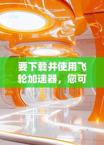 要下载并使用飞轮加速器，您可以按照以下步骤进行