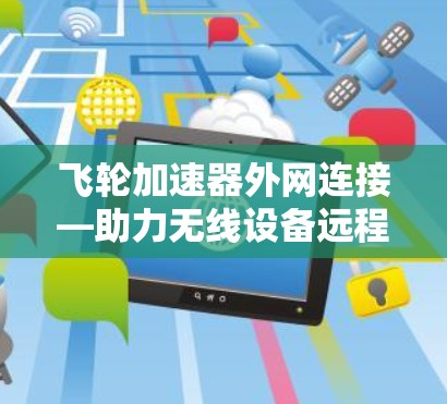 飞轮加速器外网连接—助力无线设备远程控制 飞轮加速器外网连接—助力无线设备远程控制
