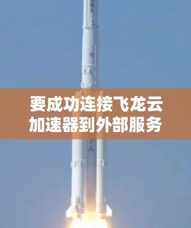 要成功连接飞龙云加速器到外部服务器,以下步骤将帮助您实现安全且高效的连接 要成功连接飞龙云加速器到外部服务器,以下步骤将帮助您实现安全且高效的连接
