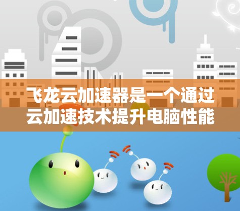 飞龙云加速器是一个通过云加速技术提升电脑性能的工具，旨在通过云端资源加速任务。以下是详细的使用步骤和思考过程