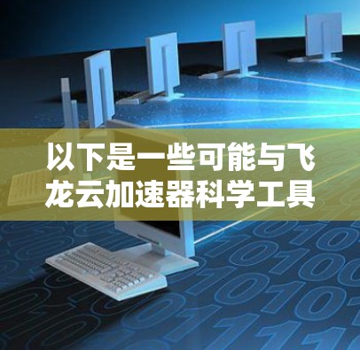 以下是一些可能与飞龙云加速器科学工具相关的解释和应用