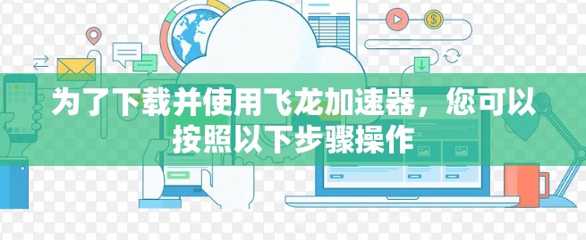 为了下载并使用飞龙加速器,您可以按照以下步骤操作 为了下载并使用飞龙加速器,您可以按照以下步骤操作