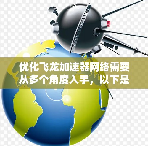 优化飞龙加速器网络需要从多个角度入手，以下是系统性地整理和建议